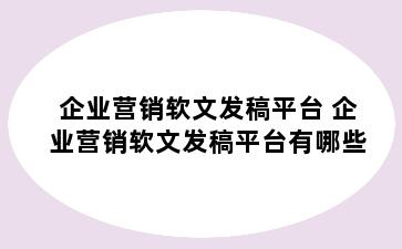 企业营销软文发稿平台 企业营销软文发稿平台有哪些